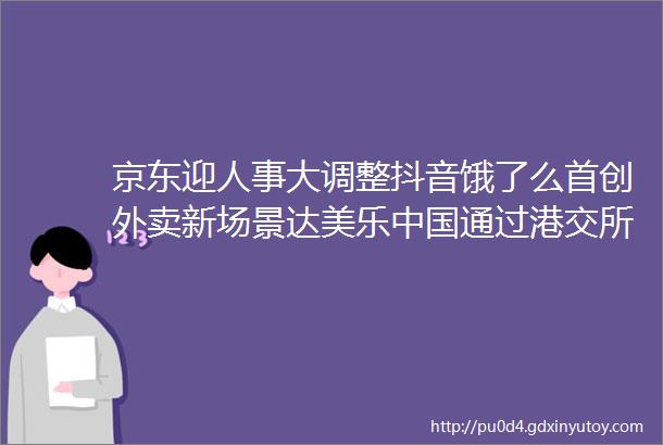 京东迎人事大调整抖音饿了么首创外卖新场景达美乐中国通过港交所聆讯MANNER卫龙虎头局等均有动态氢消费Weekly